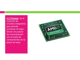 2.2 Chipset: es el
conjunto de
circuitos integrados
que permite
funcionar la base..
Sirven de puente
de comunicación
con el resto de
componentes de la
placa de base

 