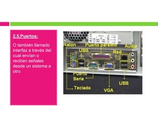 2.5.Puertos:
O también llamado
interfaz a través del
cual envían o
reciben señales
desde un sistema a
otro

 