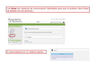 Los foros son espacios de comunicación habilitados para que el profesor abra líneas
de debate con los alumnos.




A veces aparece en un módulo aparte…
 