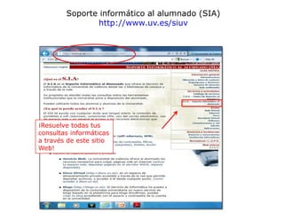 Soporte informático al alumnado (SIA)
               http://www.uv.es/siuv




¡Resuelve todas tus
consultas informáticas
a través de este sitio
Web!
 