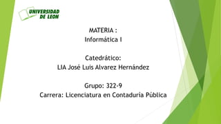 MATERIA :
Informática I
Catedrático:
LIA José Luis Alvarez Hernández
Grupo: 322-9
Carrera: Licenciatura en Contaduría Pública
 