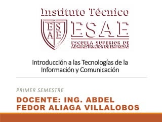 Introducción a las Tecnologías de la
Información y Comunicación
PRIMER SEMESTRE
DOCENTE: ING. ABDEL
FEDOR ALIAGA VILLALOBOS
 