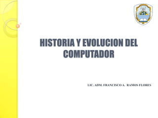 HISTORIA Y EVOLUCION DEL
COMPUTADOR
LIC. ADM. FRANCISCO A. RAMOS FLORES
 