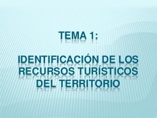 TEMA 1:

IDENTIFICACIÓN DE LOS
RECURSOS TURÍSTICOS
   DEL TERRITORIO
 
