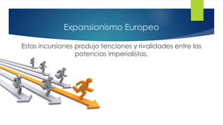Expansionismo Europeo
Estas incursiones produjo tenciones y rivalidades entre las
potencias imperialistas.
 
