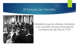 El Tratado de Versalles
Establecía que los Aliados formarían
una comisión de paz iniciando las
conferencias de Paz en 1919.
 