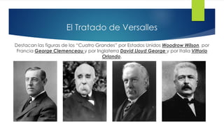 El Tratado de Versalles
Destacan las figuras de los “Cuatro Grandes” por Estados Unidos Woodrow Wilson, por
Francia George Clemenceau y por Inglaterra David Lloyd George y por Italia Vittorio
Orlando.
 