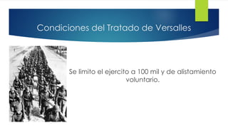 Condiciones del Tratado de Versalles
Se limito el ejercito a 100 mil y de alistamiento
voluntario.
 