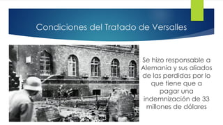 Condiciones del Tratado de Versalles
Se hizo responsable a
Alemania y sus aliados
de las perdidas por lo
que tiene que a
pagar una
indemnización de 33
millones de dólares
 