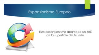 Expansionismo Europeo
Este expansionismo abarcaba un 60%
de la superficie del Mundo.
 