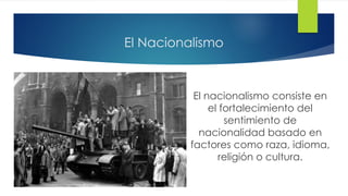 El Nacionalismo
El nacionalismo consiste en
el fortalecimiento del
sentimiento de
nacionalidad basado en
factores como raza, idioma,
religión o cultura.
 