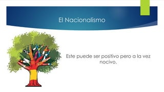 El Nacionalismo
Este puede ser positivo pero a la vez
nocivo.
 