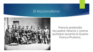 El Nacionalismo
Francia pretendía
recuperar Alsacia y Lorena
quitadas durante la Guerra
Franco-Prusiana.
 