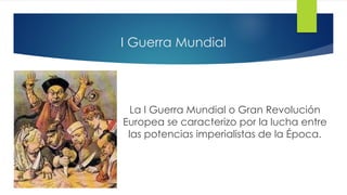 I Guerra Mundial
La I Guerra Mundial o Gran Revolución
Europea se caracterizo por la lucha entre
las potencias imperialistas de la Época.
 