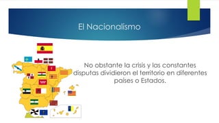 El Nacionalismo
No obstante la crisis y las constantes
disputas dividieron el territorio en diferentes
países o Estados.
 