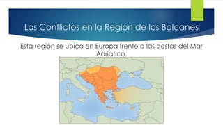 Los Conflictos en la Región de los Balcanes
Esta región se ubica en Europa frente a las costas del Mar
Adriático.
 