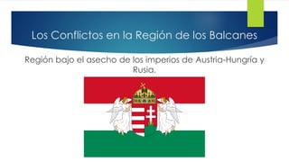 Los Conflictos en la Región de los Balcanes
Región bajo el asecho de los imperios de Austria-Hungría y
Rusia.
 