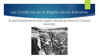 Los Conflictos en la Región de los Balcanes
Es precisamente en esta región donde se inicio la I Guerra
Mundial.
 
