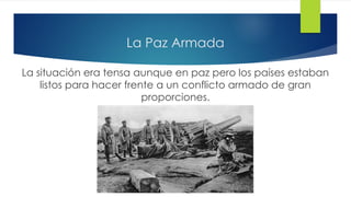 La Paz Armada
La situación era tensa aunque en paz pero los países estaban
listos para hacer frente a un conflicto armado de gran
proporciones.
 