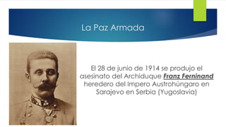 La Paz Armada
El 28 de junio de 1914 se produjo el
asesinato del Archiduque Franz Ferninand
heredero del Impero Austrohúngaro en
Sarajevo en Serbia (Yugoslavia)
 