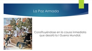 La Paz Armada
Constituyéndose en la causa inmediata
que desató la I Guerra Mundial.
 