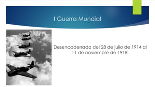 I Guerra Mundial
Desencadenada del 28 de julio de 1914 al
11 de noviembre de 1918.
 