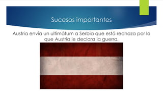 Sucesos importantes
Austria envía un ultimátum a Serbia que está rechaza por lo
que Austria le declara la guerra.
 