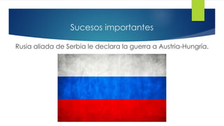 Sucesos importantes
Rusia aliada de Serbia le declara la guerra a Austria-Hungría.
 