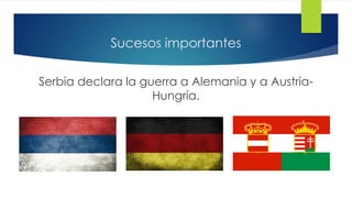 Sucesos importantes
Serbia declara la guerra a Alemania y a Austria-
Hungría.
 