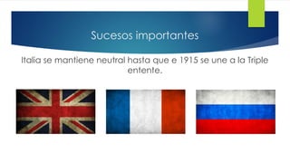 Sucesos importantes
Italia se mantiene neutral hasta que e 1915 se une a la Triple
entente.
 