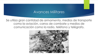 Avances Militares
Se utilizo gran cantidad de armamento, medios de transporte
como la aviación, carros de combate y medios de
comunicación como la radio, teléfono y telégrafo.
 