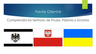 Frente Oriental
Comprendía los territorio de Prusia, Polonia y Ucrania
 