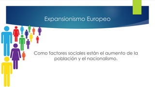 Expansionismo Europeo
Como factores sociales están el aumento de la
población y el nacionalismo.
 