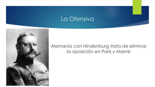 La Ofensiva
Alemania con Hindenburg trata de eliminar
la oposición en París y Marne
 