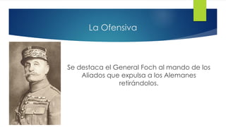 La Ofensiva
Se destaca el General Foch al mando de los
Aliados que expulsa a los Alemanes
retirándolos.
 