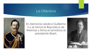 La Ofensiva
En Alemania abdica Guillermo
II y se forma la Republica de
Weirmar y firma el armisticio el
presidente Ebert.
 