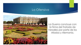 La Ofensiva
La Guerra concluye con
la firma del Tratado de
Versalles por parte de los
Aliados y Alemania.
 