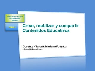 Taller de producción
   de contenidos
       digitales



 TEMA 1            Crear, reutilizar y compartir
                   Contenidos Educativos


                   Docente - Tutora: Mariana Fossatti
                   mfossatti@gmail.com
 