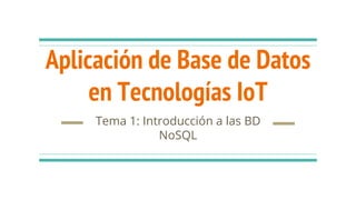 Aplicación de Base de Datos
en Tecnologías IoT
Tema 1: Introducción a las BD
NoSQL
 