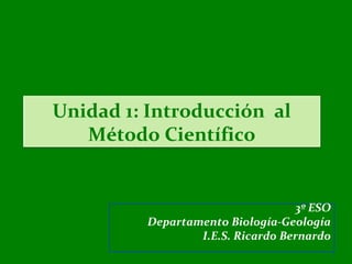 Unidad 1: Introducción al
   Método Científico


                                   3º ESO
         Departamento Biología-Geología
                 I.E.S. Ricardo Bernardo
                                            1
 
