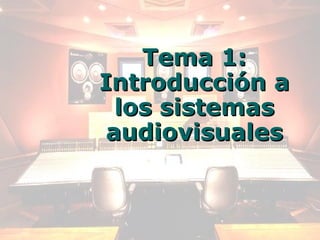 Tema 1:
Introducción a
  los sistemas
 audiovisuales
 