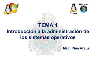 TEMA 1
Introducción a la administración de
los sistemas operativos
Msc. Rina Arauz
 
