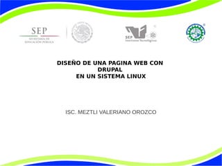 DISEÑO DE UNA PAGINA WEB CON
DRUPAL
EN UN SISTEMA LINUX

ISC. MEZTLI VALERIANO OROZCO

 