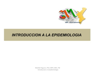 INTRODUCCION A LA EPIDEMIOLOGIA
Matilde Peguero, PhD, MPH, MES, TM
Introduccion a la Epidemiologia
 