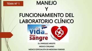 MANEJO
Y
FUNCIONAMIENTO DEL
LABORATORIO CLÍNICO
Dr. ENRIQUEZ ARGOTE
MEDICO CIRUJANO
MEDICO ESPECIALISTA EN MEDICINA FORENSE
TEMA N° 1
 