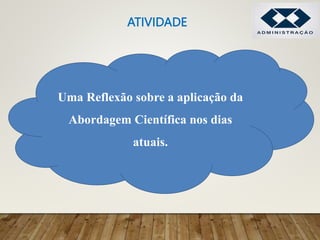 ATIVIDADE
Uma Reflexão sobre a aplicação da
Abordagem Científica nos dias
atuais.
 