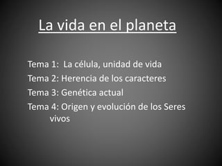 La vida en el planeta 
Tema 1: La célula, unidad de vida 
Tema 2: Herencia de los caracteres 
Tema 3: Genética actual 
Tema 4: Origen y evolución de los Seres 
vivos 
 