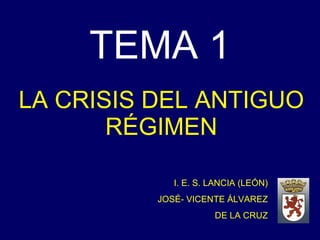 TEMA 1 LA CRISIS DEL ANTIGUO RÉGIMEN I. E. S. LANCIA (LEÓN) JOSÉ- VICENTE ÁLVAREZ DE LA CRUZ 