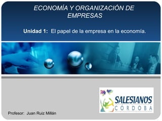 ECONOMÍA Y ORGANIZACIÓN DE
EMPRESAS
Unidad 1: El papel de la empresa en la economía.
Profesor: Juan Ruiz Millán
 