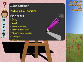 3. QUÉ ES FILOSOFÍA 3.2. Disciplinas CC. del hombre ¿Qué estudia? Qué es el hombre Disciplinas Ética, Moral, Filosofía política, Filosofía del derecho Filosofía de la religión Psicología Estética, etc. 